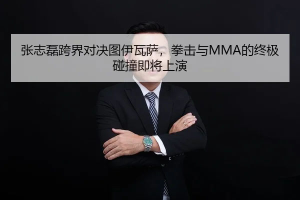 张志磊跨界对决图伊瓦萨，拳击与MMA的终极碰撞即将上演