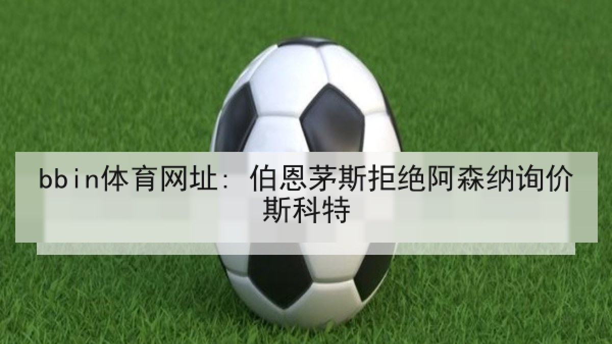 bbin体育网址: 伯恩茅斯拒绝阿森纳询价斯科特