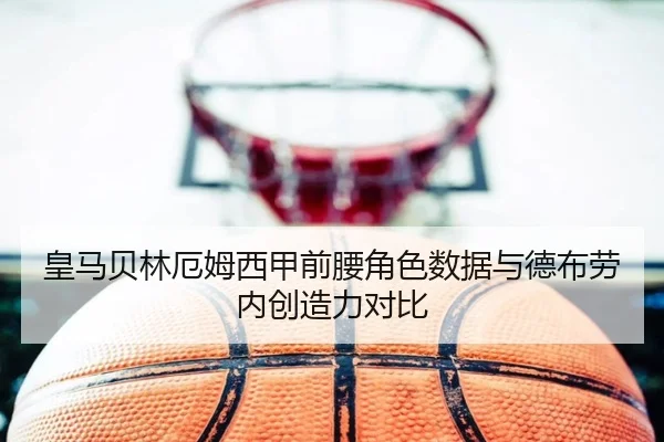 皇马贝林厄姆西甲前腰角色数据与德布劳内创造力对比