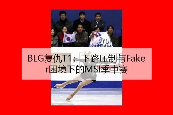 BLG复仇T1：下路压制与Faker困境下的MSI季中赛