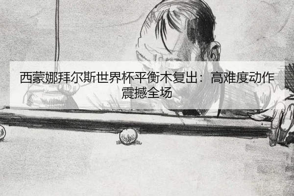 西蒙娜拜尔斯世界杯平衡木复出：高难度动作震撼全场