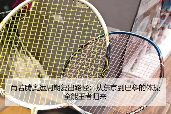 肖若腾奥运周期复出路径：从东京到巴黎的体操全能王者归来