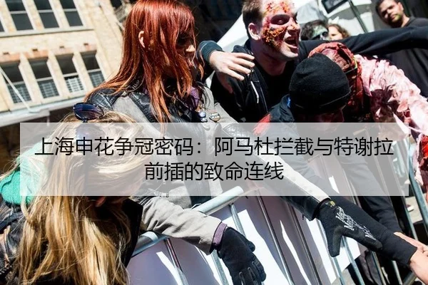 上海申花争冠密码：阿马杜拦截与特谢拉前插的致命连线