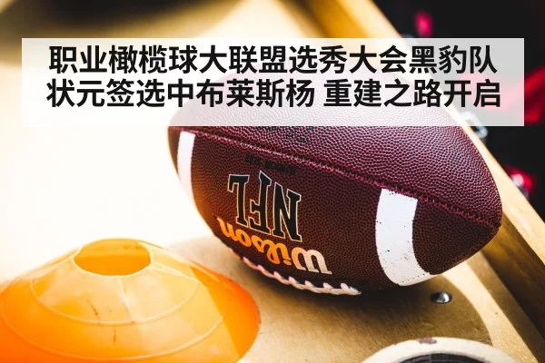 职业橄榄球大联盟选秀大会黑豹队状元签选中布莱斯杨 重建之路开启