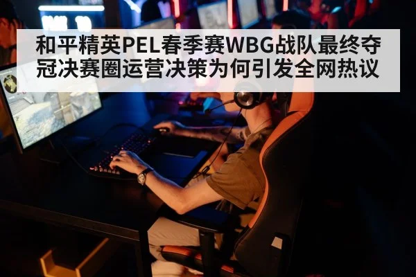 和平精英PEL春季赛WBG战队最终夺冠决赛圈运营决策为何引发全网热议