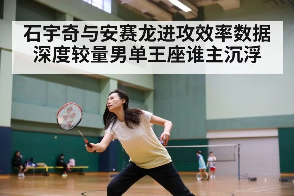 石宇奇与安赛龙进攻效率数据深度较量男单王座谁主沉浮
