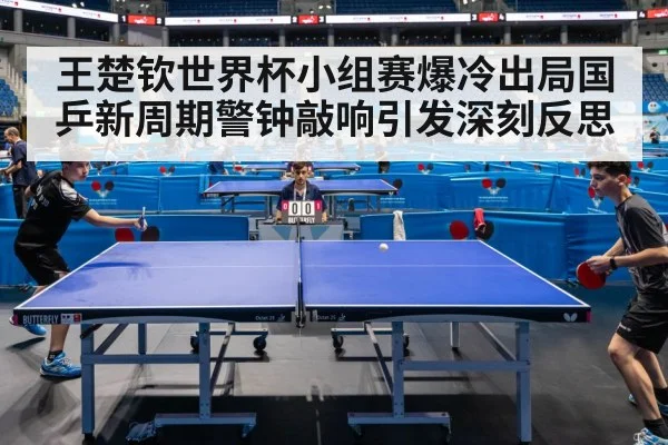 王楚钦世界杯小组赛爆冷出局国乒新周期警钟敲响引发深刻反思