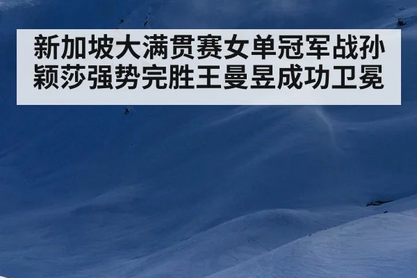 新加坡大满贯赛女单冠军战孙颖莎强势完胜王曼昱成功卫冕