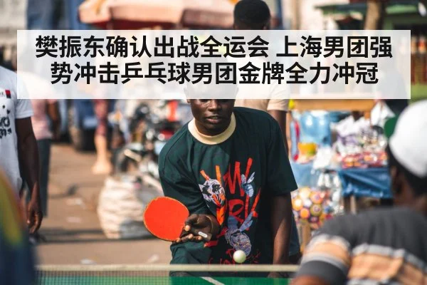 樊振东确认出战全运会 上海男团强势冲击乒乓球男团金牌全力冲冠