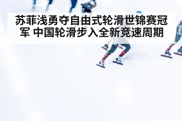 苏菲浅勇夺自由式轮滑世锦赛冠军 中国轮滑步入全新竞速周期
